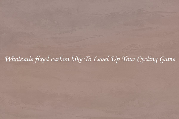 Wholesale fixed carbon bike To Level Up Your Cycling Game